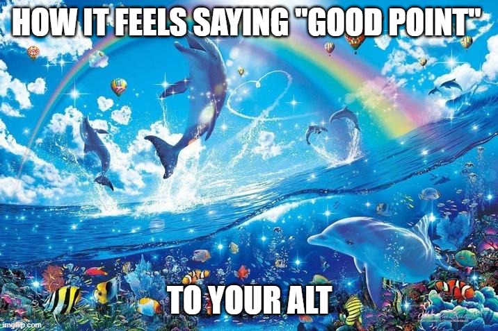 Happy dolphin rainbow | HOW IT FEELS SAYING "GOOD POINT" TO YOUR ALT | image tagged in happy dolphin rainbow | made w/ Imgflip meme maker