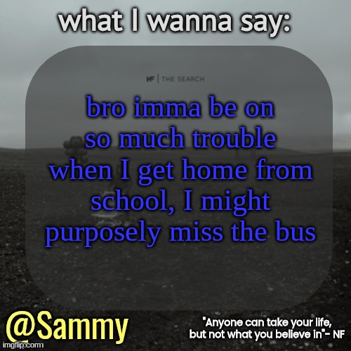 NF temp (TYSM immadoxxyou) | bro imma be on so much trouble when I get home from school, I might purposely miss the bus | image tagged in nf temp tysm immadoxxyou | made w/ Imgflip meme maker