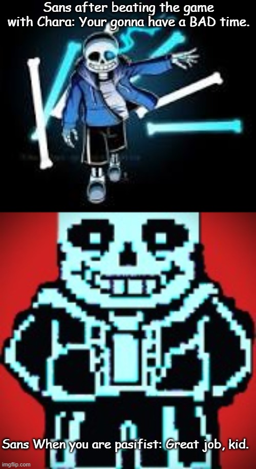 Sans after beating the game with Chara: Your gonna have a BAD time. Sans When you are pasifist: Great job, kid. | image tagged in sans 2,sans | made w/ Imgflip meme maker