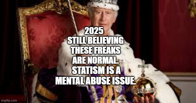 King Charles | 2025   STILL BELIEVING THESE FREAKS ARE NORMAL. STATISM IS A MENTAL ABUSE ISSUE. | image tagged in king charles | made w/ Imgflip meme maker