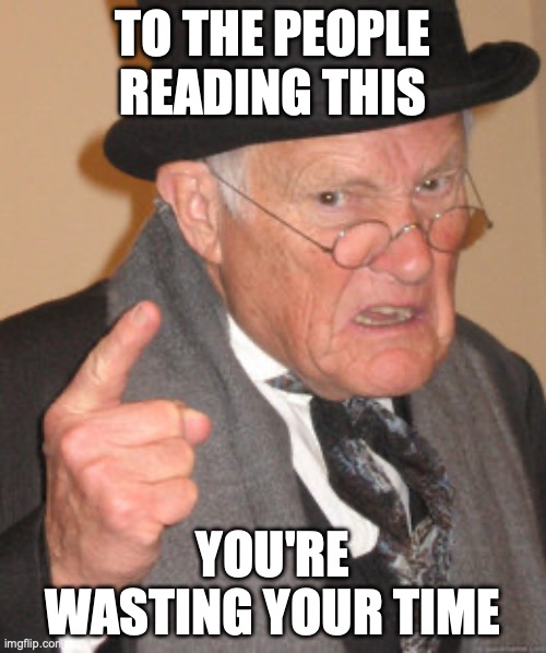 Back In My Day | TO THE PEOPLE READING THIS; YOU'RE WASTING YOUR TIME | image tagged in memes,back in my day | made w/ Imgflip meme maker