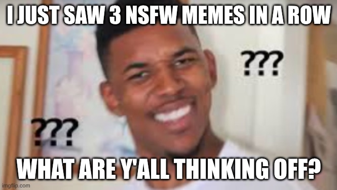 Bro what | I JUST SAW 3 NSFW MEMES IN A ROW; WHAT ARE Y'ALL THINKING OFF? | image tagged in fun | made w/ Imgflip meme maker