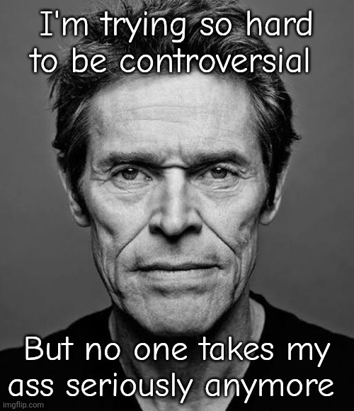 Attention members | I'm trying so hard to be controversial; But no one takes my ass seriously anymore | image tagged in attention members | made w/ Imgflip meme maker