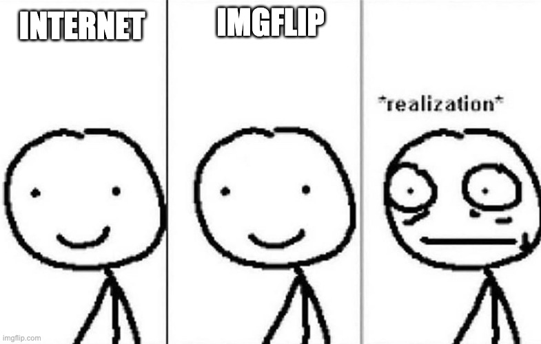 Realization | IMGFLIP INTERNET | image tagged in realization | made w/ Imgflip meme maker