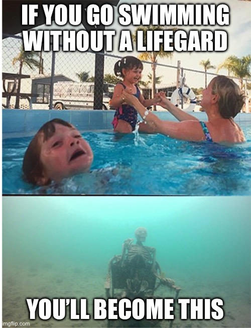 child drowning in pool | IF YOU GO SWIMMING WITHOUT A LIFEGARD; YOU’LL BECOME THIS | image tagged in child drowning in pool | made w/ Imgflip meme maker