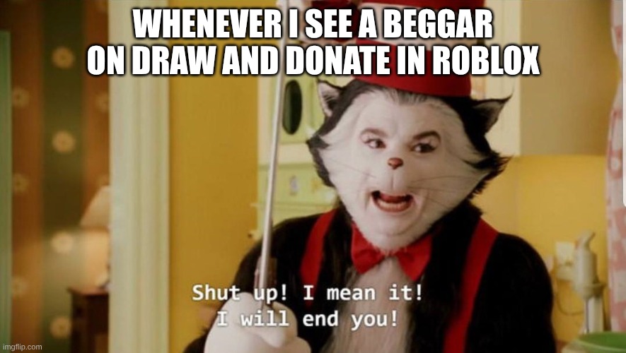 I hate those guys | WHENEVER I SEE A BEGGAR ON DRAW AND DONATE IN ROBLOX | image tagged in the cat in the hat will end you,roblox,donation,lol,why are you reading the tags | made w/ Imgflip meme maker
