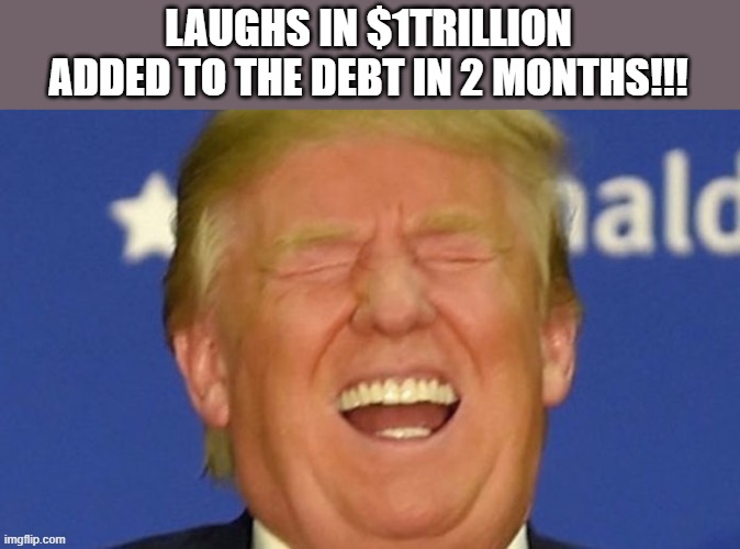 Trump debt king | LAUGHS IN $1TRILLION ADDED TO THE DEBT IN 2 MONTHS!!! | image tagged in trump laughing,national debt,38 trillion | made w/ Imgflip meme maker