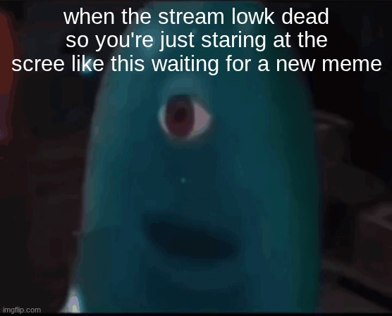 bob | when the stream lowk dead so you're just staring at the scree like this waiting for a new meme | image tagged in bob | made w/ Imgflip meme maker