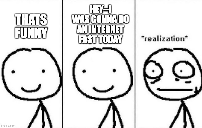 Realization | HEY–I WAS GONNA DO AN INTERNET FAST TODAY THATS FUNNY | image tagged in realization | made w/ Imgflip meme maker