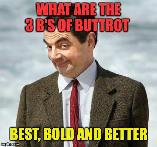 The 3 B's of Buttrot | WHAT ARE THE 3 B'S OF BUTTROT; BEST, BOLD AND BETTER | image tagged in mr bean,funny memes | made w/ Imgflip meme maker