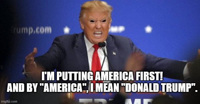 Evil Trump | I'M PUTTING AMERICA FIRST!
AND BY "AMERICA", I MEAN "DONALD TRUMP". | image tagged in evil trump | made w/ Imgflip meme maker