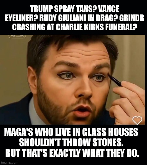 Black background | TRUMP SPRAY TANS? VANCE EYELINER? RUDY GIULIANI IN DRAG? GRINDR CRASHING AT CHARLIE KIRKS FUNERAL? MAGA'S WHO LIVE IN GLASS HOUSES 

SHOULDN | image tagged in black background | made w/ Imgflip meme maker