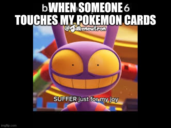 Jaxs pokemon cards | WHEN SOMEONE TOUCHES MY POKEMON CARDS | image tagged in tadc | made w/ Imgflip meme maker