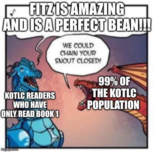 WE COULD CHAIN YOUR SNOUT CLOSED! | FITZ IS AMAZING AND IS A PERFECT BEAN!!! 99% OF THE KOTLC POPULATION; KOTLC READERS WHO HAVE ONLY READ BOOK 1 | image tagged in we could chain your snout closed | made w/ Imgflip meme maker