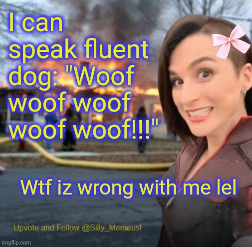 Disaster girl (Memeus edition) Template | I can speak fluent dog: "Woof woof woof woof woof!!!"; Wtf iz wrong with me lel | image tagged in disaster girl memeus edition template | made w/ Imgflip meme maker