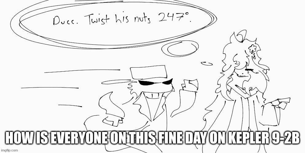 it's a template now | HOW IS EVERYONE ON THIS FINE DAY ON KEPLER 9-2B | image tagged in ducc twist his nuts 247 degrees | made w/ Imgflip meme maker
