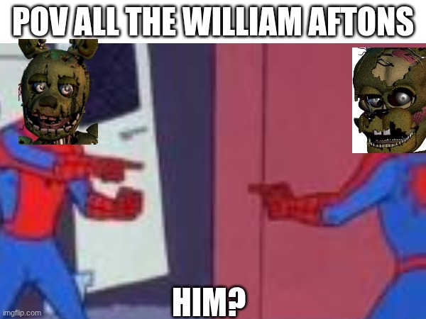 All the aftons | POV ALL THE WILLIAM AFTONS; HIM? | image tagged in five nights at freddys | made w/ Imgflip meme maker