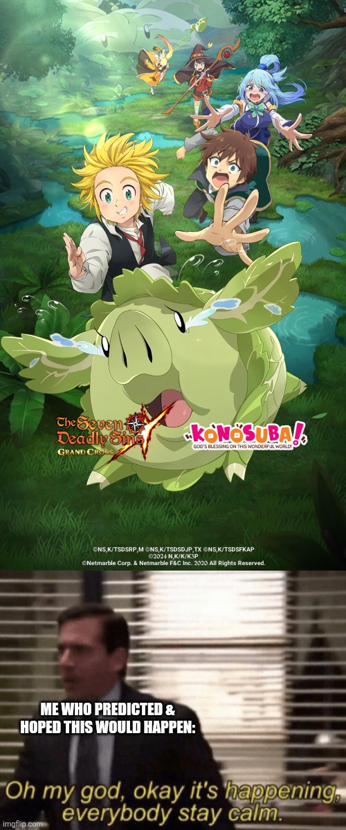 I was hoping this would happen | ME WHO PREDICTED & HOPED THIS WOULD HAPPEN: | image tagged in oh my god okeay it's happenning everybody stay calm,seven deadly sins,konosuba,crossover | made w/ Imgflip meme maker