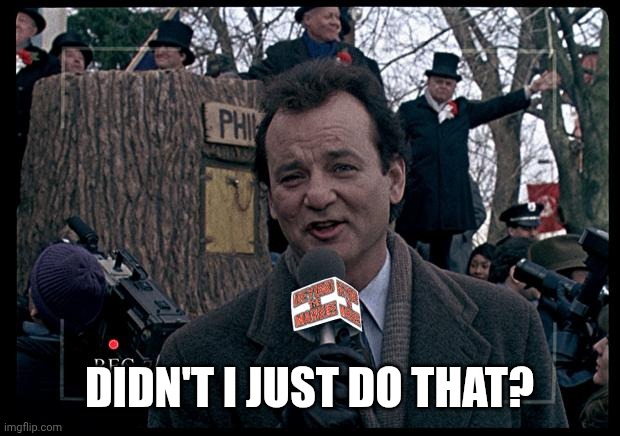 It's Groundhog Day. Again. | DIDN'T I JUST DO THAT? | image tagged in it's groundhog day again | made w/ Imgflip meme maker