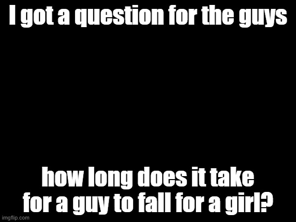fr tho? | I got a question for the guys; how long does it take for a guy to fall for a girl? | made w/ Imgflip meme maker