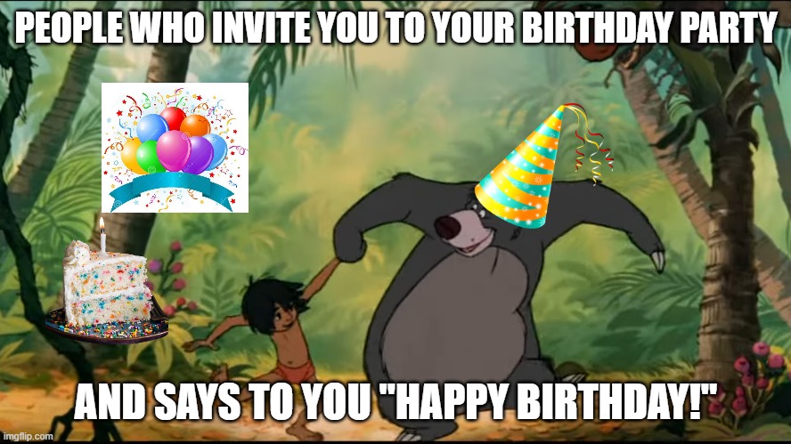 People understand about birthdays | PEOPLE WHO INVITE YOU TO YOUR BIRTHDAY PARTY; AND SAYS TO YOU "HAPPY BIRTHDAY!" | image tagged in mowgli and baloo dancing | made w/ Imgflip meme maker
