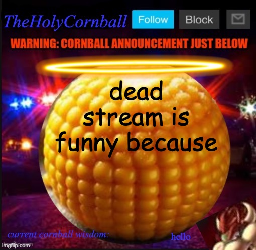 TheHolyCornball Announcement | dead stream is funny because; hello | image tagged in theholycornball announcement | made w/ Imgflip meme maker