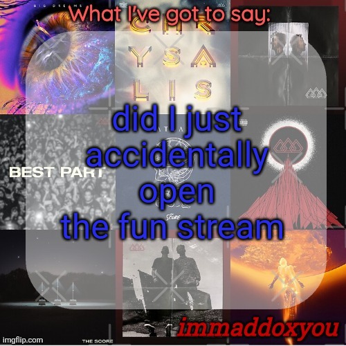immaddoxyou's epic asf THE SCORE announcement temp (remastered) | did I just accidentally open the fun stream | image tagged in immaddoxyou's epic asf the score announcement temp remastered | made w/ Imgflip meme maker