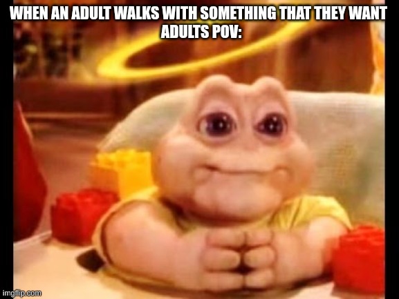 innocent baby dinosaur | WHEN AN ADULT WALKS WITH SOMETHING THAT THEY WANT 
 ADULTS POV: | image tagged in innocent baby dinosaur | made w/ Imgflip meme maker