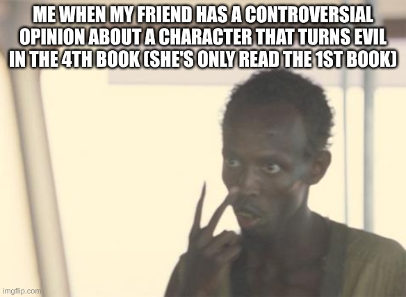 I'm The Captain Now Meme | ME WHEN MY FRIEND HAS A CONTROVERSIAL OPINION ABOUT A CHARACTER THAT TURNS EVIL IN THE 4TH BOOK (SHE'S ONLY READ THE 1ST BOOK) | image tagged in memes,i'm the captain now | made w/ Imgflip meme maker
