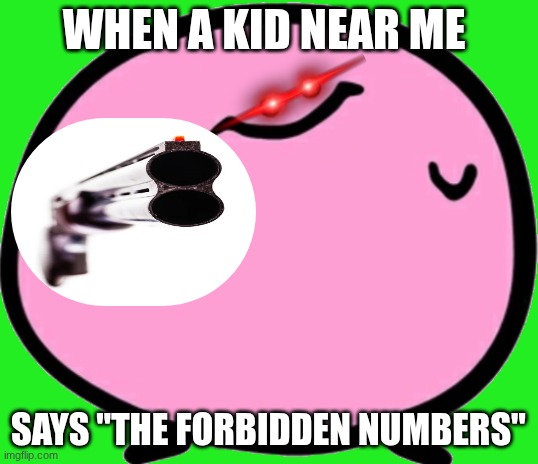 Kirbo with a gun | WHEN A KID NEAR ME; SAYS "THE FORBIDDEN NUMBERS" | image tagged in kirbo with a gun | made w/ Imgflip meme maker