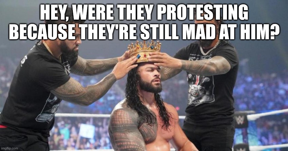 Roman Reigns, The Tribal King | HEY, WERE THEY PROTESTING BECAUSE THEY'RE STILL MAD AT HIM? | image tagged in roman reigns crown | made w/ Imgflip meme maker