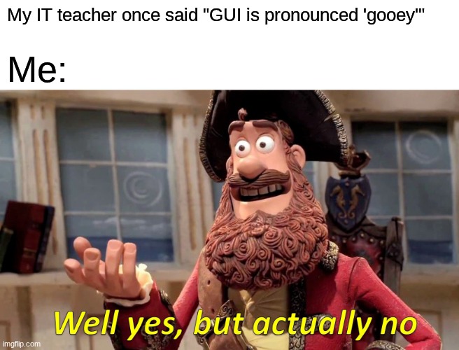 It is called a GUI, not a 'gooey' | My IT teacher once said "GUI is pronounced 'gooey'"; Me: | image tagged in memes | made w/ Imgflip meme maker