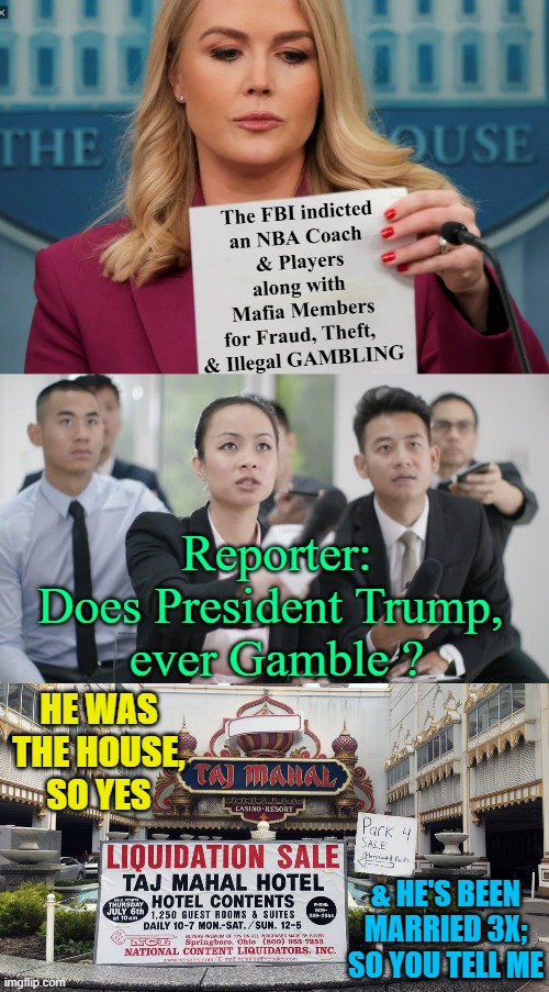 SHOCKED, SHOCKED I TELL YOU... You're Winnings Sir | The FBI indicted
an NBA Coach 
& Players
along with 
Mafia Members
for Fraud, Theft,  
& Illegal GAMBLING; Reporter:
Does President Trump, 
ever Gamble ? HE WAS
THE HOUSE,
SO YES; & HE'S BEEN MARRIED 3X;
SO YOU TELL ME | image tagged in reporter,that's how mafia works,gambling,nba memes,fraud,poker | made w/ Imgflip meme maker