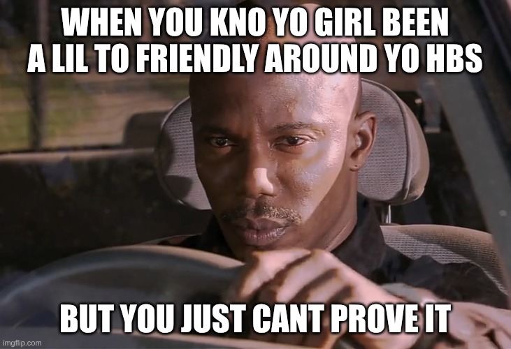 Doakes | WHEN YOU KNO YO GIRL BEEN A LIL TO FRIENDLY AROUND YO HBS; BUT YOU JUST CANT PROVE IT | image tagged in doakes | made w/ Imgflip meme maker