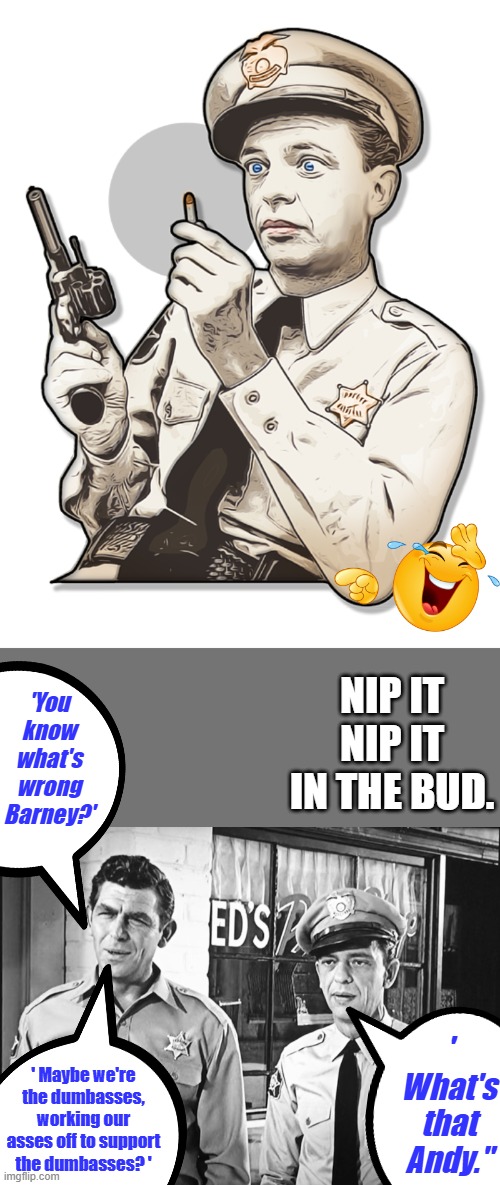 Just think about it. | NIP IT NIP IT IN THE BUD. 'You know what's wrong Barney?'; ' What's that Andy."; ' Maybe we're the dumbasses, working our asses off to support the dumbasses? ' | made w/ Imgflip meme maker
