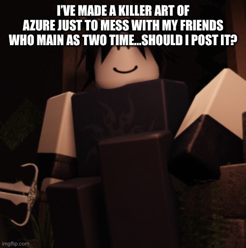 Two Time ? | I’VE MADE A KILLER ART OF AZURE JUST TO MESS WITH MY FRIENDS WHO MAIN AS TWO TIME…SHOULD I POST IT? | image tagged in two time | made w/ Imgflip meme maker