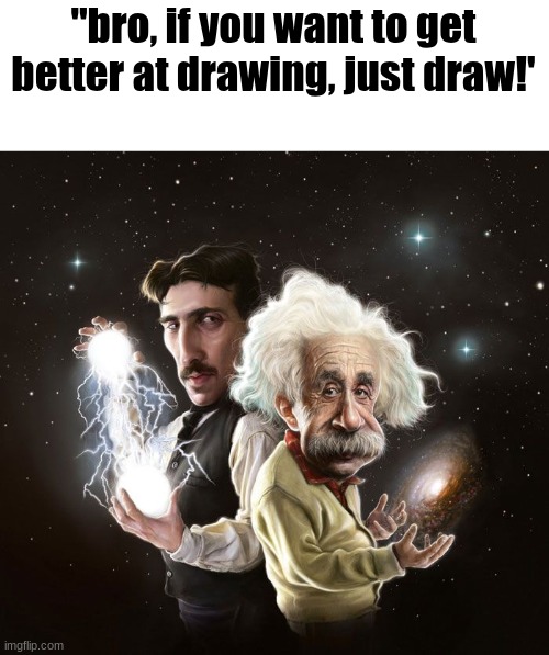 "just keep drawing" draw what? circles? bombs? or draw what needs improvement? Like bro cmon man | "bro, if you want to get better at drawing, just draw!' | image tagged in nikola tesla albert einstein | made w/ Imgflip meme maker