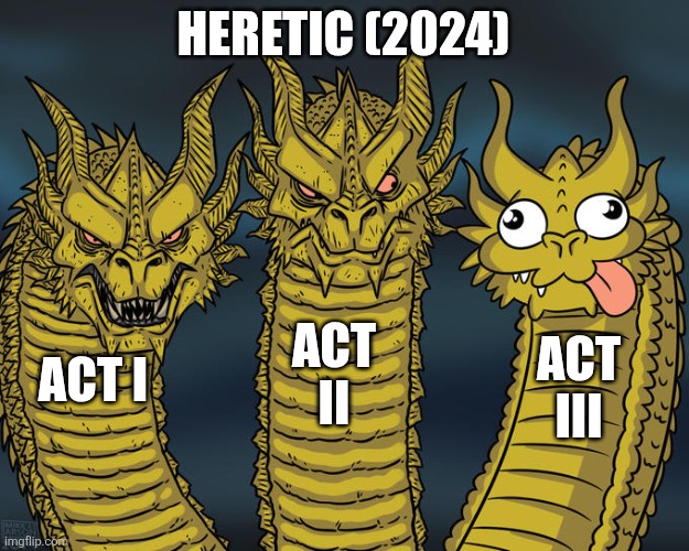 I'm a Film Critic now | HERETIC (2024); ACT II; ACT III; ACT I | image tagged in three-headed dragon | made w/ Imgflip meme maker