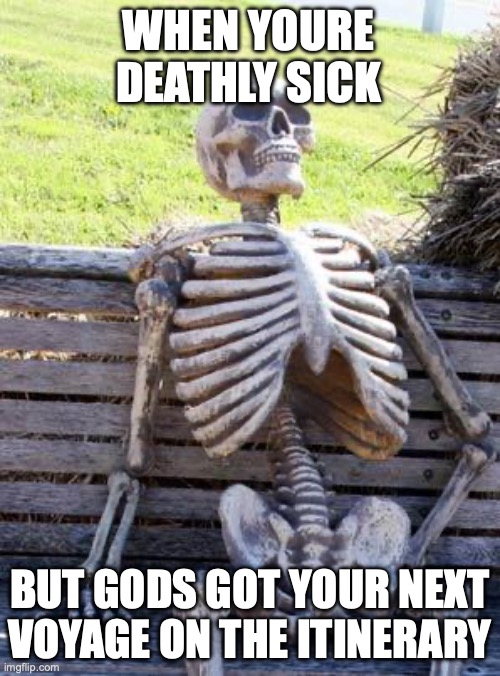 Waiting Skeleton | WHEN YOURE DEATHLY SICK; BUT GODS GOT YOUR NEXT VOYAGE ON THE ITINERARY | image tagged in memes,waiting skeleton | made w/ Imgflip meme maker