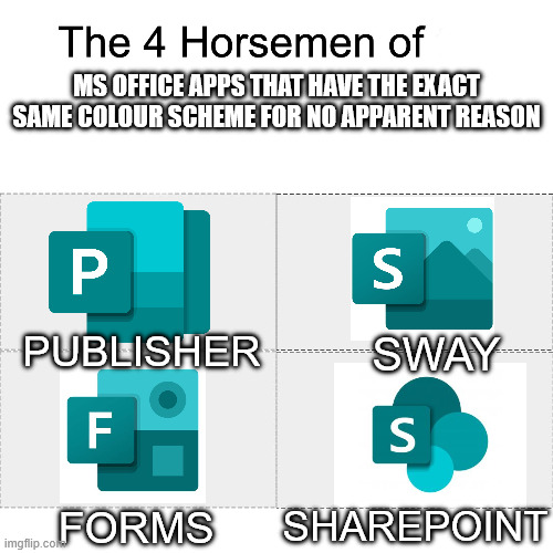 Surely they could've used OneNote's unique colour scheme for at least one of these | MS OFFICE APPS THAT HAVE THE EXACT SAME COLOUR SCHEME FOR NO APPARENT REASON; PUBLISHER; SWAY; SHAREPOINT; FORMS | image tagged in four horsemen,microsoft | made w/ Imgflip meme maker