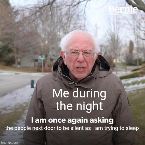 Bernie I Am Once Again Asking For Your Support Meme | Me during the night; the people next door to be silent as I am trying to sleep | image tagged in memes,sleep,night | made w/ Imgflip meme maker