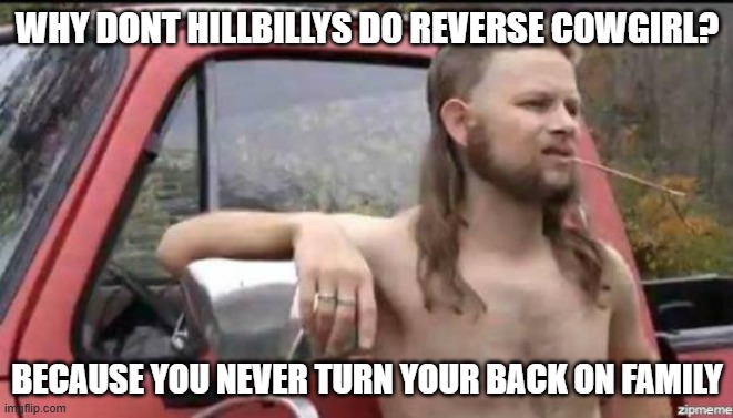 Never turn your back on family | WHY DONT HILLBILLYS DO REVERSE COWGIRL? BECAUSE YOU NEVER TURN YOUR BACK ON FAMILY | image tagged in almost politically correct redneck,family | made w/ Imgflip meme maker