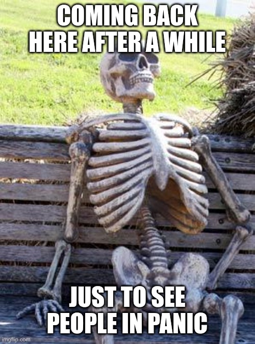 yeah | COMING BACK HERE AFTER A WHILE; JUST TO SEE PEOPLE IN PANIC | image tagged in memes,waiting skeleton,dead | made w/ Imgflip meme maker