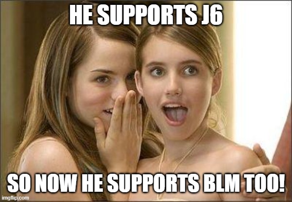 Girls gossiping | HE SUPPORTS J6 SO NOW HE SUPPORTS BLM TOO! | image tagged in girls gossiping | made w/ Imgflip meme maker