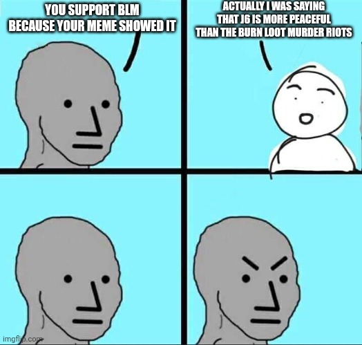 NPC Meme | YOU SUPPORT BLM BECAUSE YOUR MEME SHOWED IT ACTUALLY I WAS SAYING THAT J6 IS MORE PEACEFUL THAN THE BURN LOOT MURDER RIOTS | image tagged in npc meme | made w/ Imgflip meme maker