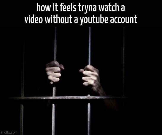 h | how it feels tryna watch a video without a youtube account | image tagged in behind bars | made w/ Imgflip meme maker