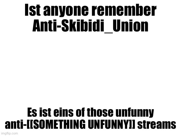 Ich bin speaking Deutsch-English btw | Ist anyone remember Anti-Skibidi_Union; Es ist eins of those unfunny anti-[[SOMETHING UNFUNNY]] streams | made w/ Imgflip meme maker