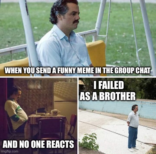 Sad meme | WHEN YOU SEND A FUNNY MEME IN THE GROUP CHAT; I FAILED AS A BROTHER; AND NO ONE REACTS | image tagged in memes,sad pablo escobar | made w/ Imgflip meme maker