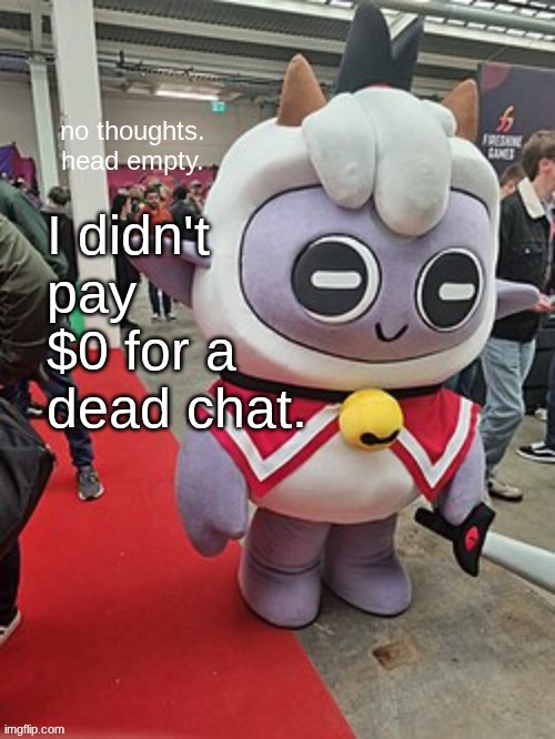 You're running out of time... | I didn't pay $0 for a dead chat. | image tagged in no thoughts head empty | made w/ Imgflip meme maker
