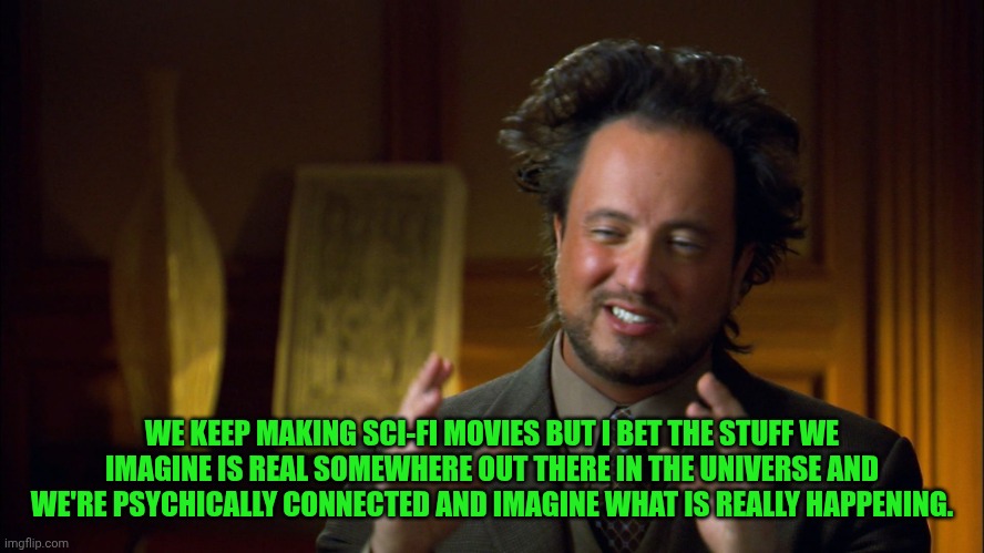 Funny | WE KEEP MAKING SCI-FI MOVIES BUT I BET THE STUFF WE IMAGINE IS REAL SOMEWHERE OUT THERE IN THE UNIVERSE AND WE'RE PSYCHICALLY CONNECTED AND IMAGINE WHAT IS REALLY HAPPENING. | image tagged in ufologist,reality,scifi,psychic,connection,imagine | made w/ Imgflip meme maker